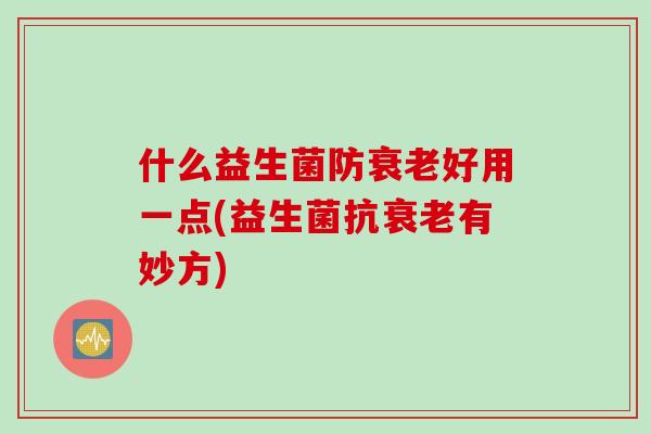 什么益生菌防好用一点(益生菌抗有妙方)