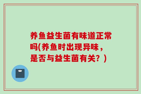 养鱼益生菌有味道正常吗(养鱼时出现异味,是否与益生菌有关?) 养鱼益生菌有味道正常吗(养鱼时出现异味,是否与益生菌有关?)