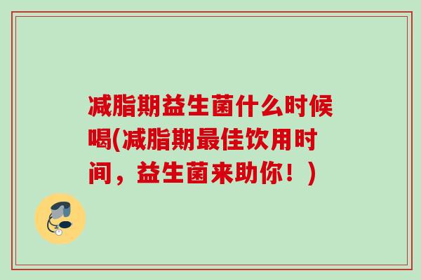 减脂期益生菌什么时候喝(减脂期佳饮用时间,益生菌来助你!) 减脂期益生菌什么时候喝(减脂期佳饮用时间,益生菌来助你!)