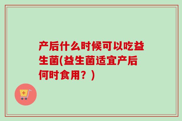 产后什么时候可以吃益生菌(益生菌适宜产后何时食用？)