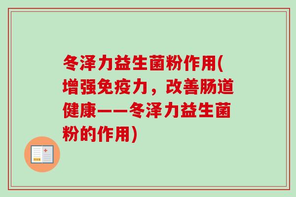 冬泽力益生菌粉作用(增强免疫力，改善肠道健康——冬泽力益生菌粉的作用)