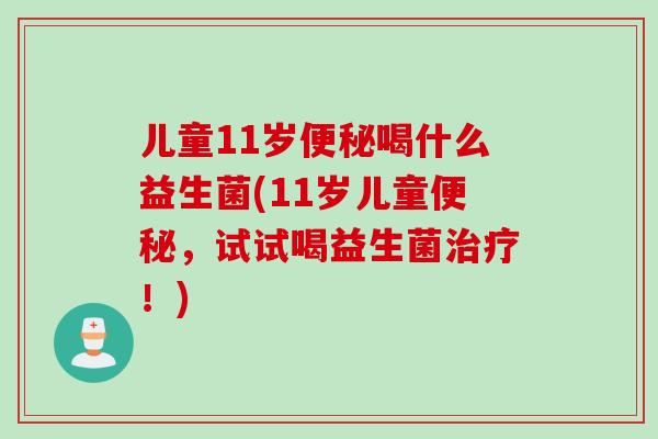 儿童11岁便秘喝什么益生菌(11岁儿童便秘，试试喝益生菌治疗！)