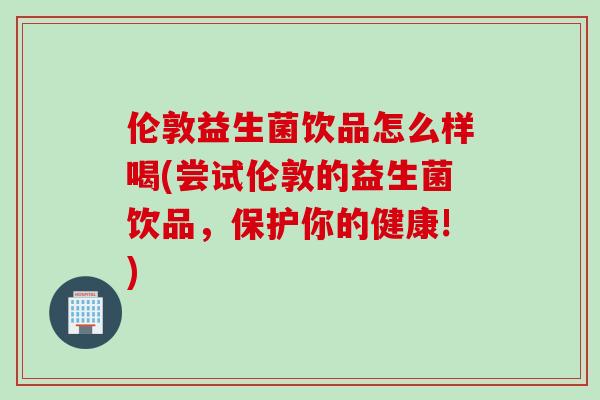 伦敦益生菌饮品怎么样喝(尝试伦敦的益生菌饮品，保护你的健康!)
