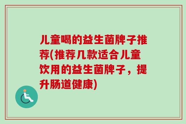 儿童喝的益生菌牌子推荐(推荐几款适合儿童饮用的益生菌牌子,提升肠道健康) 儿童喝的益生菌牌子推荐(推荐几款适合儿童饮用的益生菌牌子,提升肠道健康)