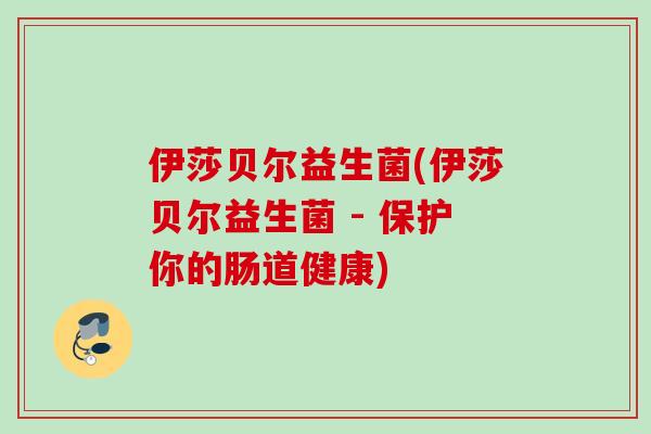 伊莎贝尔益生菌(伊莎贝尔益生菌 - 保护你的肠道健康) 伊莎贝尔益生菌(伊莎贝尔益生菌 - 保护你的肠道健康)