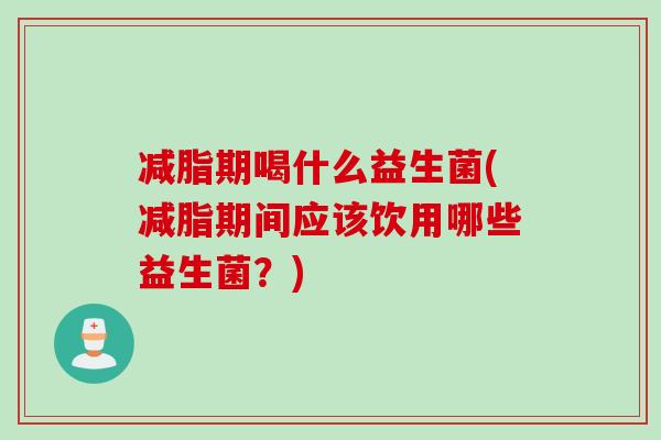 减脂期喝什么益生菌(减脂期间应该饮用哪些益生菌？)