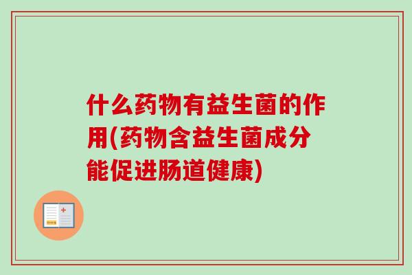 什么药物有益生菌的作用(药物含益生菌成分能促进肠道健康)