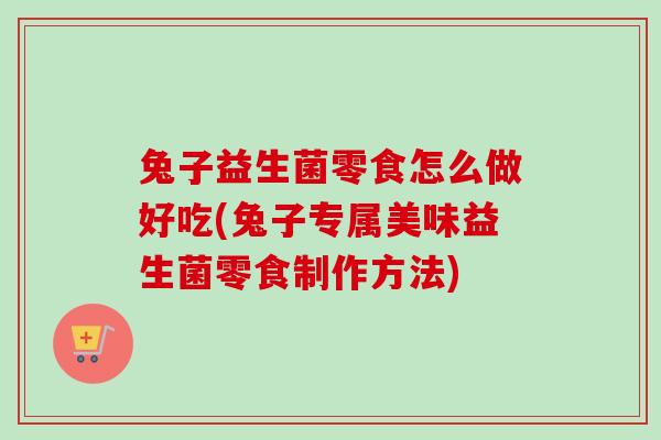 兔子益生菌零食怎么做好吃(兔子专属美味益生菌零食制作方法) 兔子益生菌零食怎么做好吃(兔子专属美味益生菌零食制作方法)