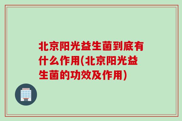 北京阳光益生菌到底有什么作用(北京阳光益生菌的功效及作用) 北京阳光益生菌到底有什么作用(北京阳光益生菌的功效及作用)