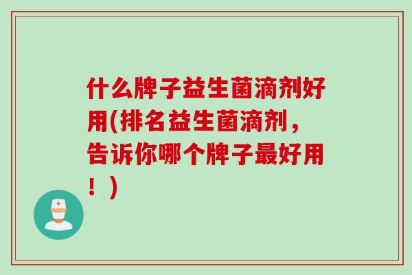 什么牌子益生菌滴剂好用(排名益生菌滴剂，告诉你哪个牌子最好用！)