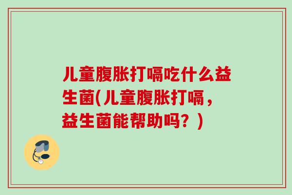 儿童腹胀打嗝吃什么益生菌(儿童腹胀打嗝，益生菌能帮助吗？)