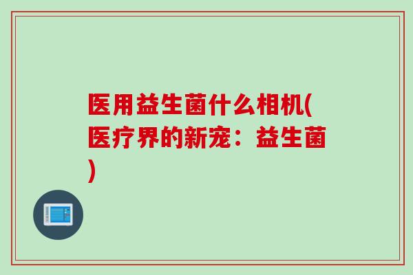 医用益生菌什么相机(医疗界的新宠:益生菌) 医用益生菌什么相机(医疗界的新宠:益生菌)