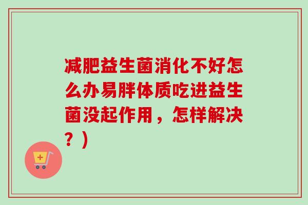 益生菌消化不好怎么办易胖体质吃进益生菌没起作用,怎样解决?) 益生菌消化不好怎么办易胖体质吃进益生菌没起作用,怎样解决?)