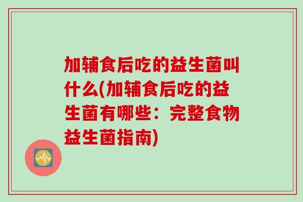 加辅食后吃的益生菌叫什么(加辅食后吃的益生菌有哪些:完整食物益生菌指南) 加辅食后吃的益生菌叫什么(加辅食后吃的益生菌有哪些:完整食物益生菌指南)