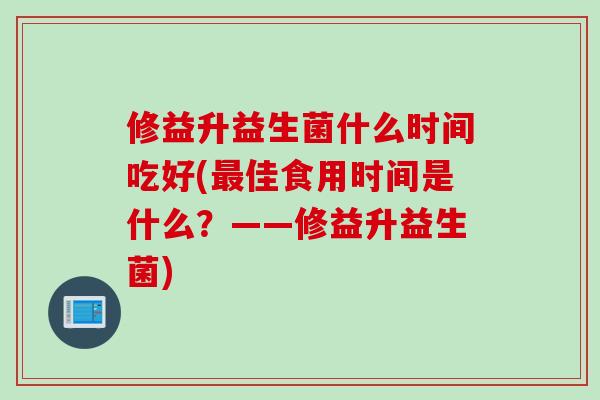 修益升益生菌什么时间吃好(最佳食用时间是什么？——修益升益生菌)