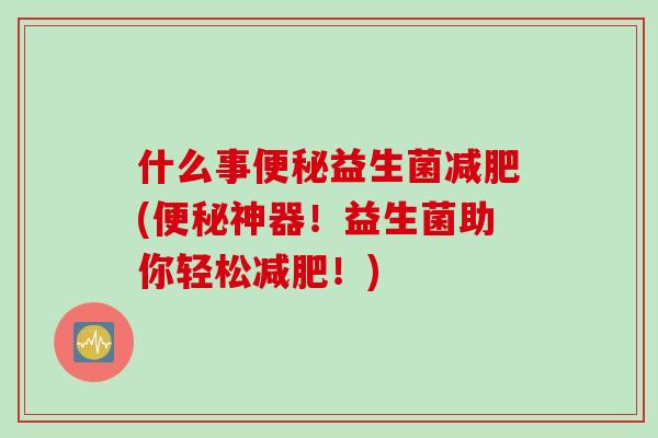 什么事益生菌(神器！益生菌助你轻松！)