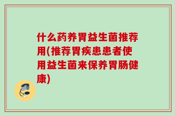 什么药养胃益生菌推荐用(推荐胃疾患患者使用益生菌来保养健康) 什么药养胃益生菌推荐用(推荐胃疾患患者使用益生菌来保养健康)