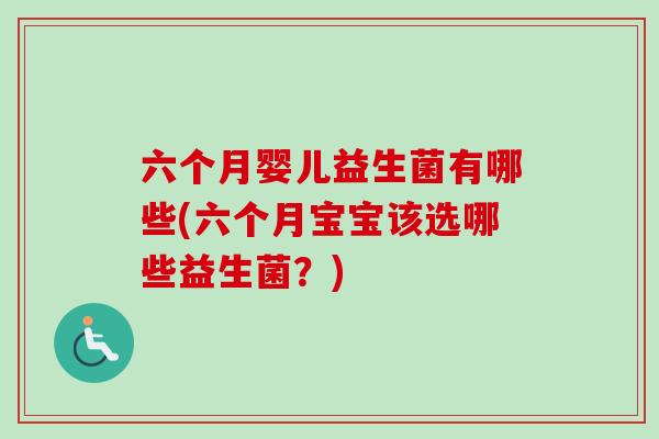 六个月婴儿益生菌有哪些(六个月宝宝该选哪些益生菌?) 六个月婴儿益生菌有哪些(六个月宝宝该选哪些益生菌?)
