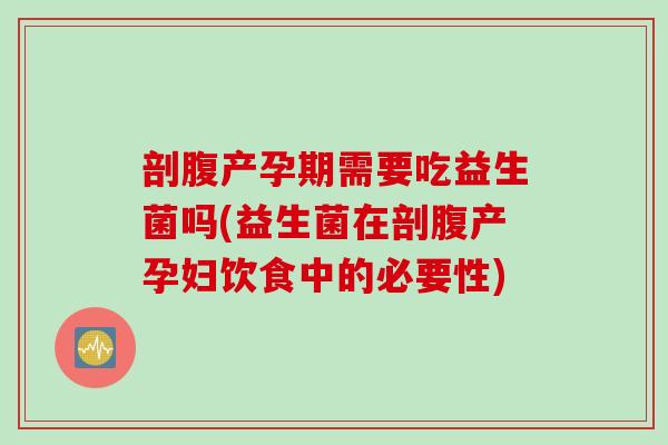 剖腹产孕期需要吃益生菌吗(益生菌在剖腹产孕妇饮食中的必要性) 剖腹产孕期需要吃益生菌吗(益生菌在剖腹产孕妇饮食中的必要性)