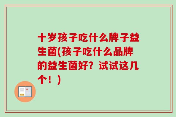 十岁孩子吃什么牌子益生菌(孩子吃什么品牌的益生菌好?试试这几个!) 十岁孩子吃什么牌子益生菌(孩子吃什么品牌的益生菌好?试试这几个!)