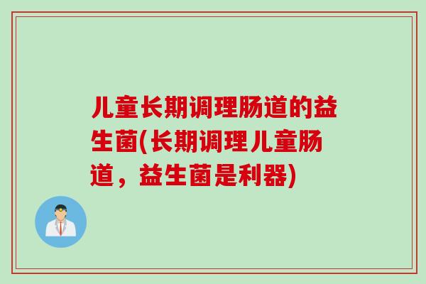 儿童长期调理肠道的益生菌(长期调理儿童肠道,益生菌是利器) 儿童长期调理肠道的益生菌(长期调理儿童肠道,益生菌是利器)