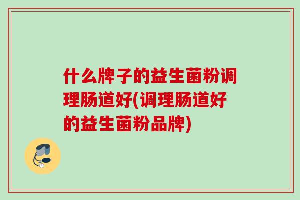 什么牌子的益生菌粉调理肠道好(调理肠道好的益生菌粉品牌)