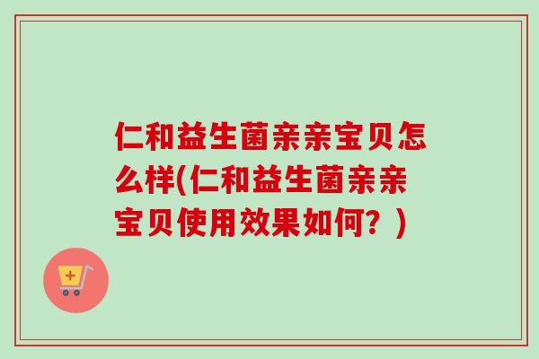 仁和益生菌亲亲宝贝怎么样(仁和益生菌亲亲宝贝使用效果如何?) 仁和益生菌亲亲宝贝怎么样(仁和益生菌亲亲宝贝使用效果如何?)
