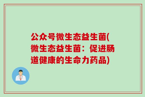 公众号微生态益生菌(微生态益生菌：促进肠道健康的生命力药品)