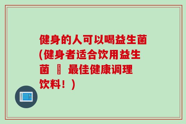 健身的人可以喝益生菌(健身者适合饮用益生菌 – 佳健康调理饮料！)
