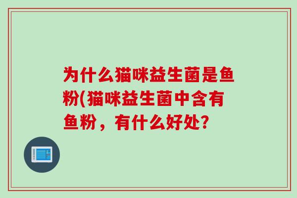 为什么猫咪益生菌是鱼粉(猫咪益生菌中含有鱼粉,有什么好处? 为什么猫咪益生菌是鱼粉(猫咪益生菌中含有鱼粉,有什么好处?