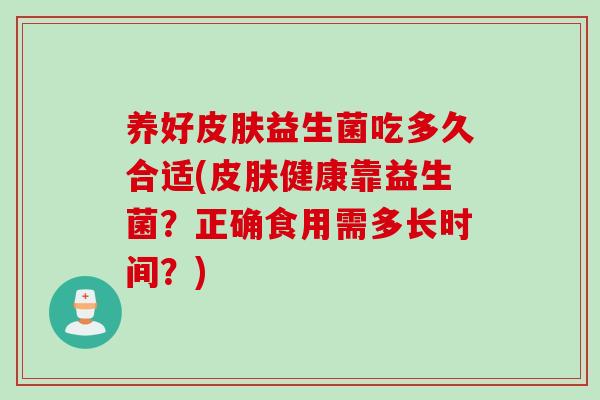 养好皮肤益生菌吃多久合适(皮肤健康靠益生菌？正确食用需多长时间？)