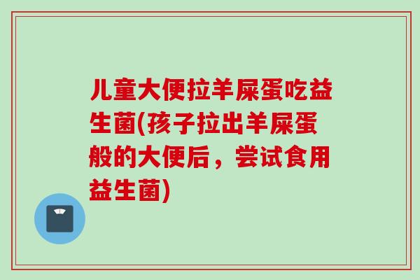 儿童大便拉羊屎蛋吃益生菌(孩子拉出羊屎蛋般的大便后，尝试食用益生菌)