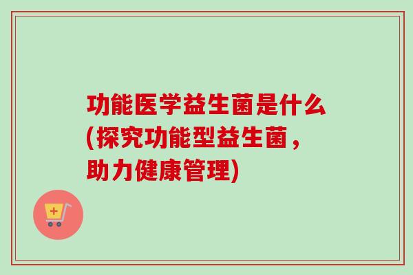 功能医学益生菌是什么(探究功能型益生菌，助力健康管理)