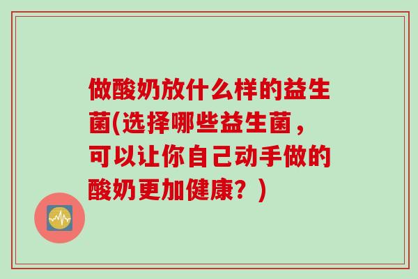 做酸奶放什么样的益生菌(选择哪些益生菌,可以让你自己动手做的酸奶更加健康?) 做酸奶放什么样的益生菌(选择哪些益生菌,可以让你自己动手做的酸奶更加健康?)