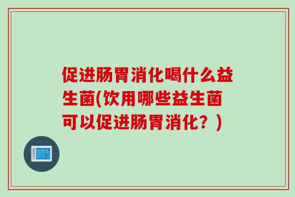 促进肠胃消化喝什么益生菌(饮用哪些益生菌可以促进肠胃消化？)