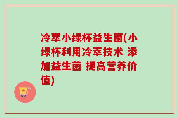 冷萃小绿杯益生菌(小绿杯利用冷萃技术 添加益生菌 提高营养价值)