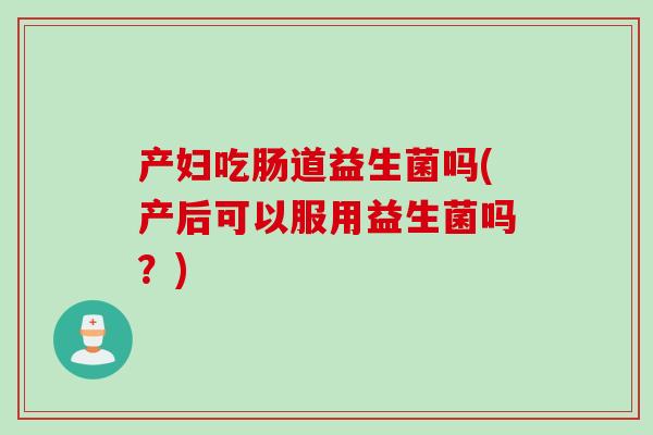 产妇吃肠道益生菌吗(产后可以服用益生菌吗?) 产妇吃肠道益生菌吗(产后可以服用益生菌吗?)
