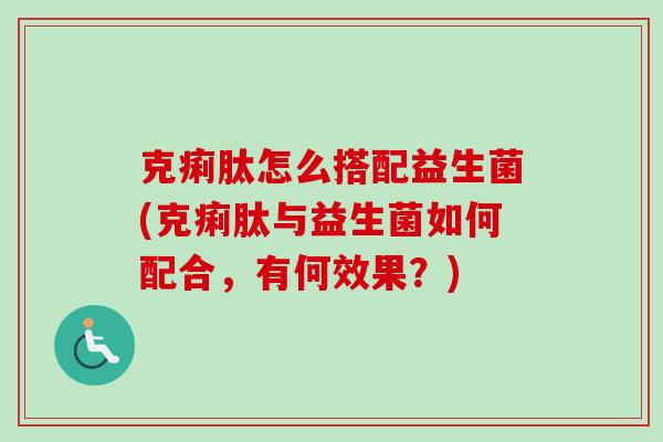 克痢肽怎么搭配益生菌(克痢肽与益生菌如何配合，有何效果？)