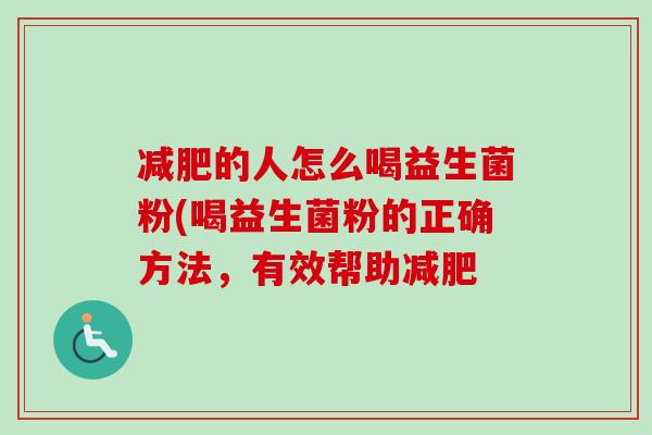 的人怎么喝益生菌粉(喝益生菌粉的正确方法,有效帮助 的人怎么喝益生菌粉(喝益生菌粉的正确方法,有效帮助
