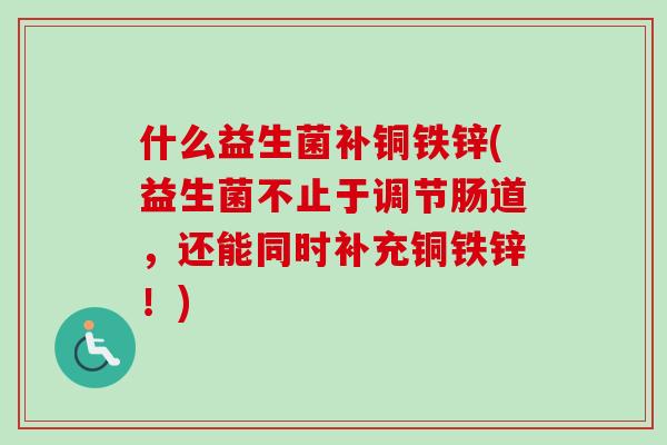 什么益生菌补铜铁锌(益生菌不止于调节肠道，还能同时补充铜铁锌！)
