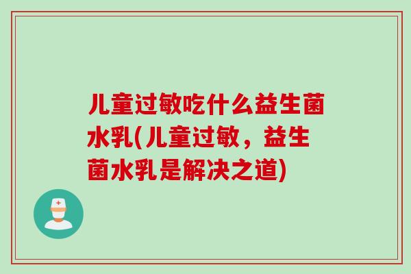 儿童吃什么益生菌水乳(儿童,益生菌水乳是解决之道) 儿童吃什么益生菌水乳(儿童,益生菌水乳是解决之道)