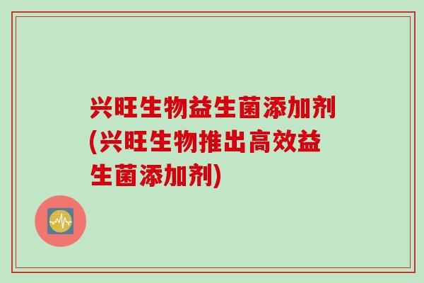 兴旺生物益生菌添加剂(兴旺生物推出高效益生菌添加剂)