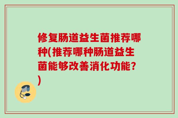 修复肠道益生菌推荐哪种(推荐哪种肠道益生菌能够改善消化功能？)