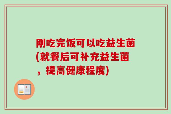 刚吃完饭可以吃益生菌(就餐后可补充益生菌,提高健康程度) 刚吃完饭可以吃益生菌(就餐后可补充益生菌,提高健康程度)