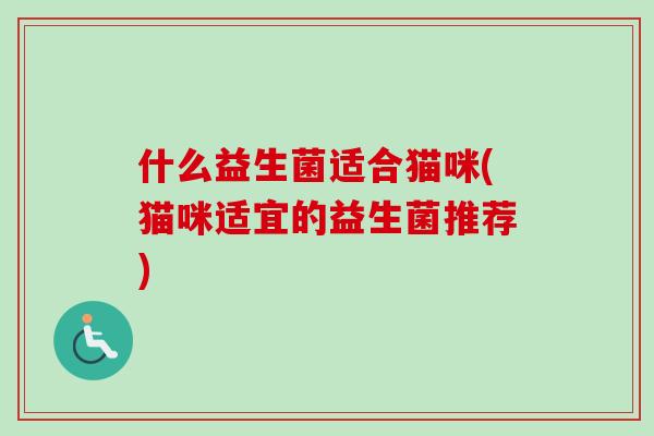 什么益生菌适合猫咪(猫咪适宜的益生菌推荐) 什么益生菌适合猫咪(猫咪适宜的益生菌推荐)