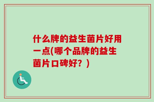 什么牌的益生菌片好用一点(哪个品牌的益生菌片口碑好?) 什么牌的益生菌片好用一点(哪个品牌的益生菌片口碑好?)