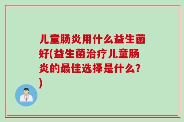 儿童肠炎用什么益生菌好(益生菌治疗儿童肠炎的最佳选择是什么？)