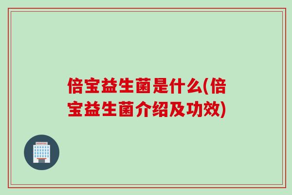 倍宝益生菌是什么(倍宝益生菌介绍及功效)