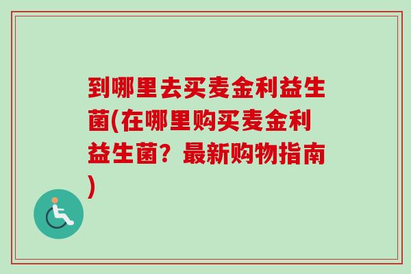 到哪里去买麦金利益生菌(在哪里购买麦金利益生菌？新购物指南)