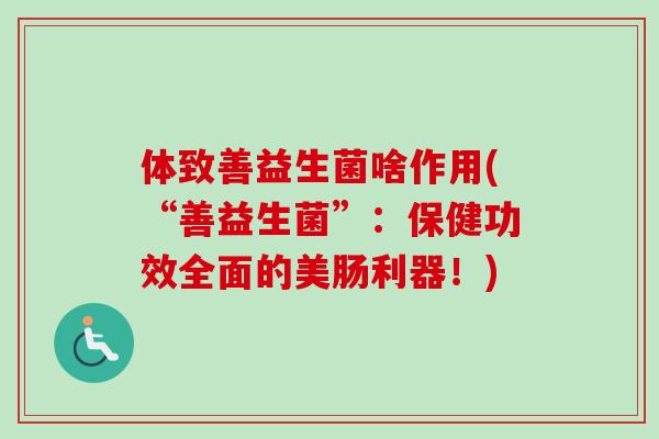体致善益生菌啥作用(“善益生菌”:保健功效全面的美肠利器!) 体致善益生菌啥作用(“善益生菌”:保健功效全面的美肠利器!)